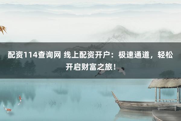 配资114查询网 线上配资开户：极速通道，轻松开启财富之旅！