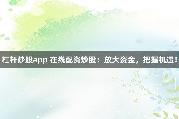 杠杆炒股app 在线配资炒股：放大资金，把握机遇！