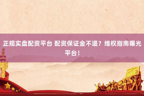 正规实盘配资平台 配资保证金不退？维权指南曝光平台！
