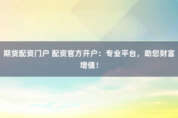 期货配资门户 配资官方开户：专业平台，助您财富增值！