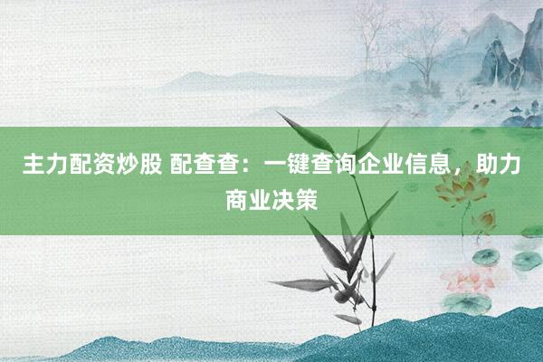 主力配资炒股 配查查：一键查询企业信息，助力商业决策