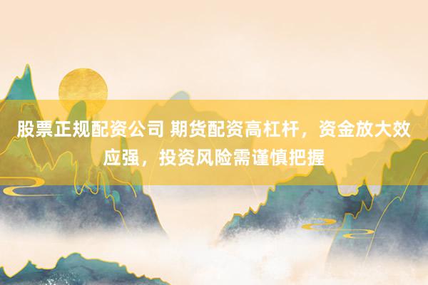 股票正规配资公司 期货配资高杠杆，资金放大效应强，投资风险需谨慎把握
