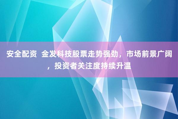 安全配资  金发科技股票走势强劲，市场前景广阔，投资者关注度持续升温