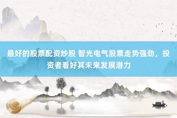 最好的股票配资炒股 智光电气股票走势强劲，投资者看好其未来发展潜力