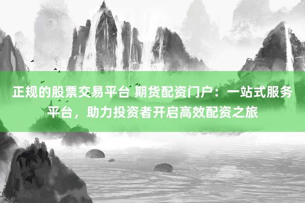 正规的股票交易平台 期货配资门户：一站式服务平台，助力投资者开启高效配资之旅