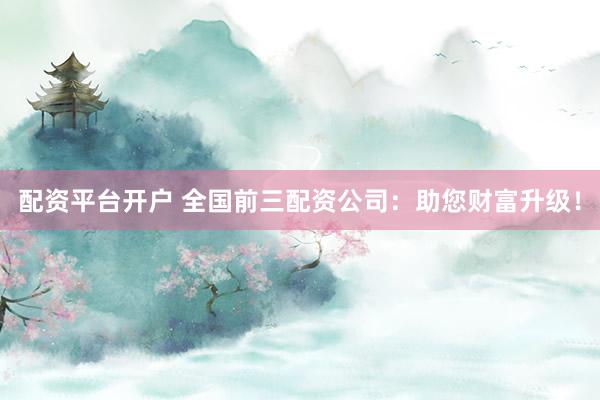 配资平台开户 全国前三配资公司：助您财富升级！