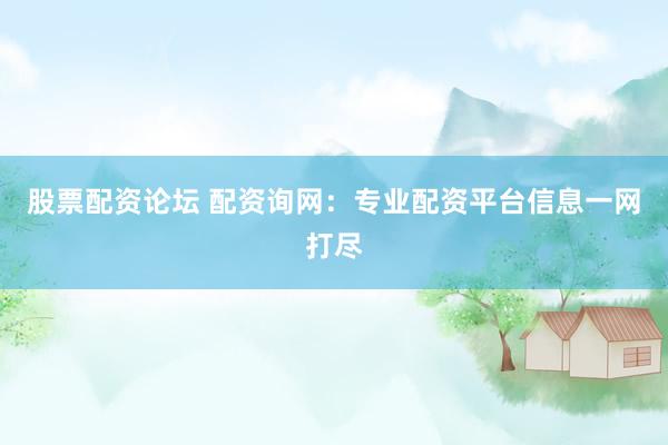 股票配资论坛 配资询网：专业配资平台信息一网打尽