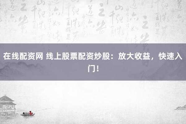 在线配资网 线上股票配资炒股：放大收益，快速入门！