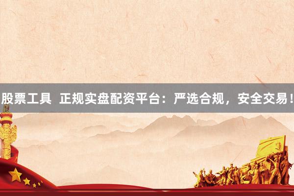 股票工具  正规实盘配资平台：严选合规，安全交易！