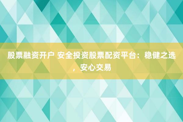 股票融资开户 安全投资股票配资平台：稳健之选，安心交易