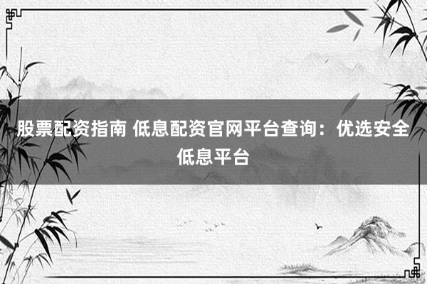 股票配资指南 低息配资官网平台查询：优选安全低息平台