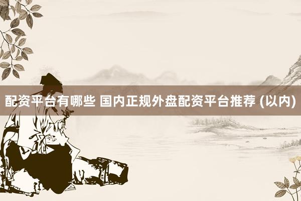 配资平台有哪些 国内正规外盘配资平台推荐 (以内)