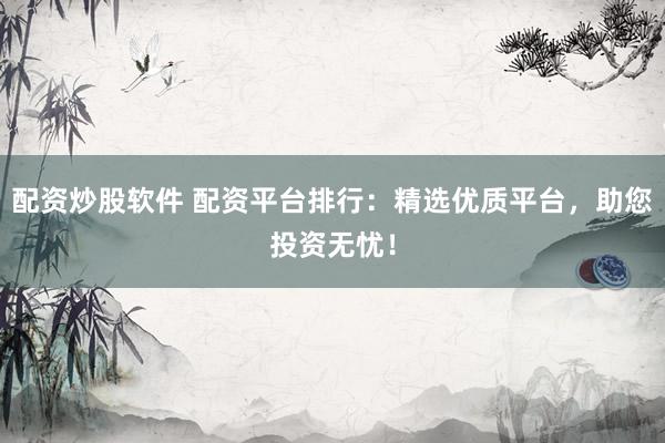 配资炒股软件 配资平台排行：精选优质平台，助您投资无忧！