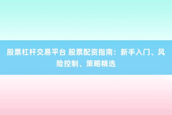 股票杠杆交易平台 股票配资指南：新手入门、风险控制、策略精选