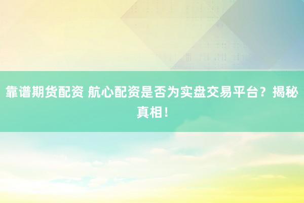靠谱期货配资 航心配资是否为实盘交易平台？揭秘真相！