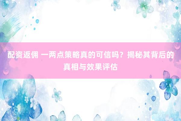 配资返佣 一两点策略真的可信吗？揭秘其背后的真相与效果评估