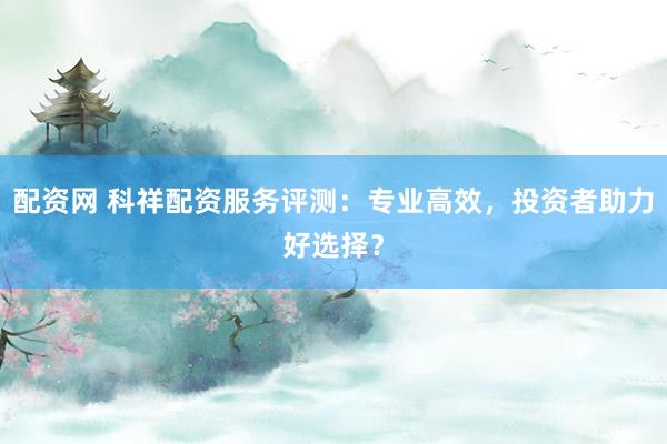 配资网 科祥配资服务评测：专业高效，投资者助力好选择？