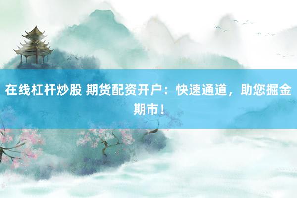 在线杠杆炒股 期货配资开户：快速通道，助您掘金期市！