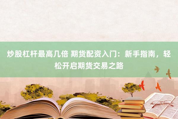 炒股杠杆最高几倍 期货配资入门：新手指南，轻松开启期货交易之路