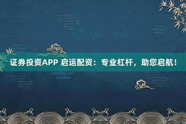 证券投资APP 启运配资：专业杠杆，助您启航！