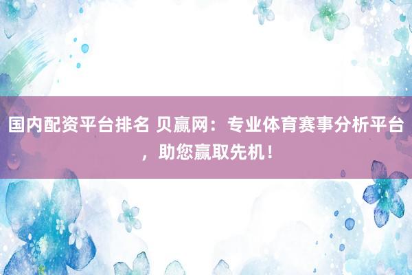 国内配资平台排名 贝赢网：专业体育赛事分析平台，助您赢取先机！