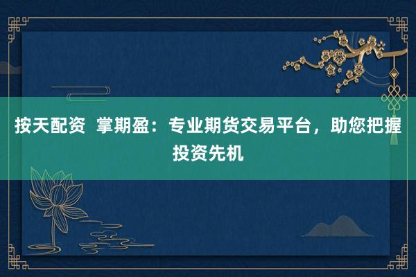 按天配资  掌期盈：专业期货交易平台，助您把握投资先机