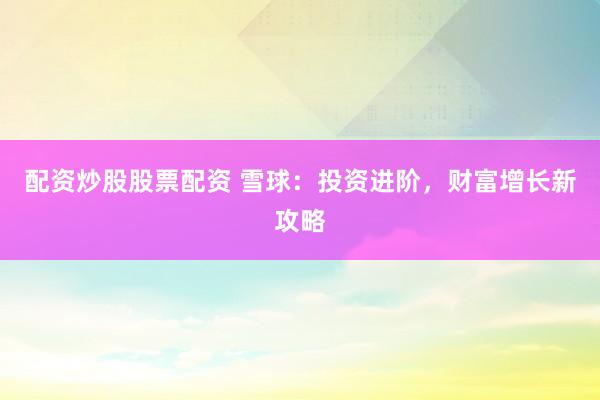 配资炒股股票配资 雪球：投资进阶，财富增长新攻略