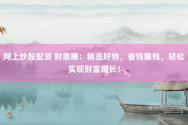 网上炒股配资 财惠赚：精选好物，省钱赚钱，轻松实现财富增长！