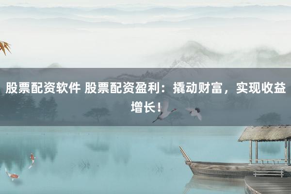 股票配资软件 股票配资盈利：撬动财富，实现收益增长！