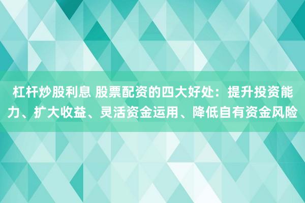 杠杆炒股利息 股票配资的四大好处：提升投资能力、扩大收益、灵活资金运用、降低自有资金风险