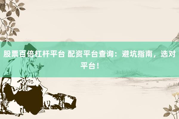 股票百倍杠杆平台 配资平台查询：避坑指南，选对平台！