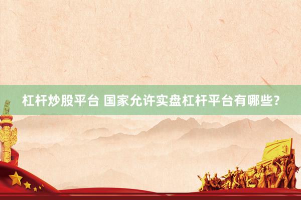 杠杆炒股平台 国家允许实盘杠杆平台有哪些？