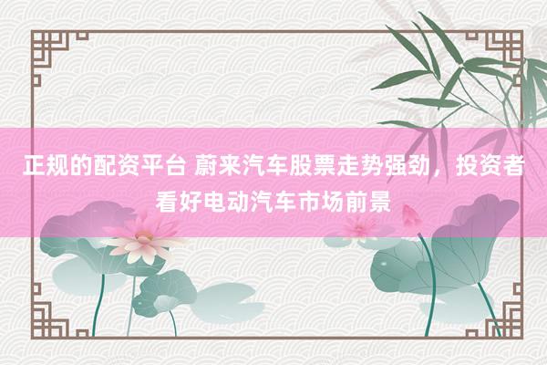 正规的配资平台 蔚来汽车股票走势强劲，投资者看好电动汽车市场前景