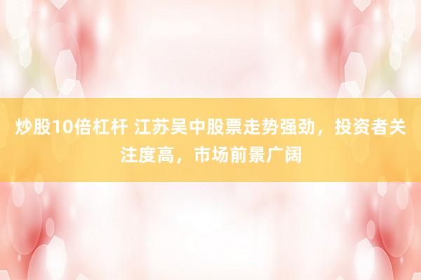 炒股10倍杠杆 江苏吴中股票走势强劲，投资者关注度高，市场前景广阔
