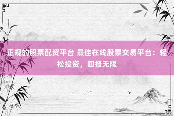 正规的股票配资平台 最佳在线股票交易平台：轻松投资，回报无限