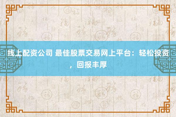 线上配资公司 最佳股票交易网上平台：轻松投资，回报丰厚