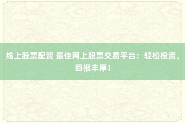 线上股票配资 最佳网上股票交易平台：轻松投资，回报丰厚！