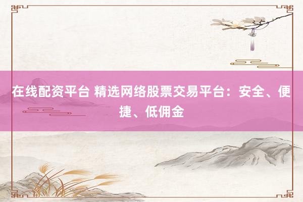 在线配资平台 精选网络股票交易平台：安全、便捷、低佣金
