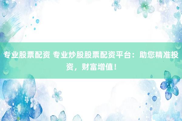 专业股票配资 专业炒股股票配资平台：助您精准投资，财富增值！