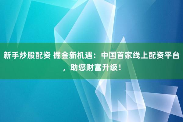 新手炒股配资 掘金新机遇：中国首家线上配资平台，助您财富升级！
