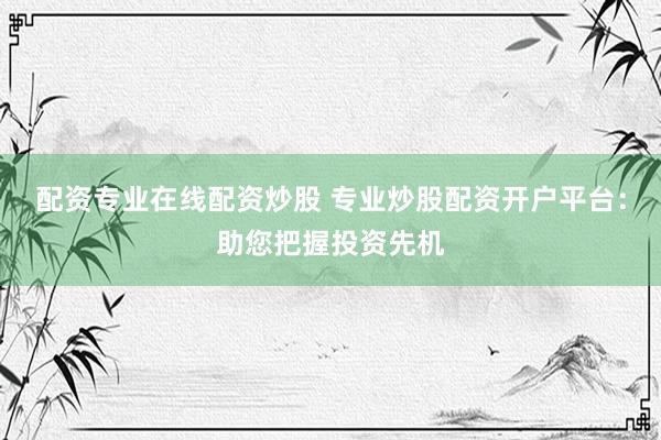 配资专业在线配资炒股 专业炒股配资开户平台：助您把握投资先机