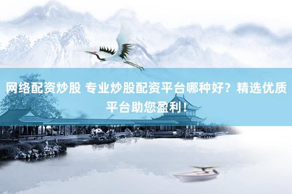 网络配资炒股 专业炒股配资平台哪种好？精选优质平台助您盈利！