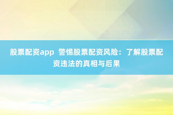 股票配资app  警惕股票配资风险：了解股票配资违法的真相与后果