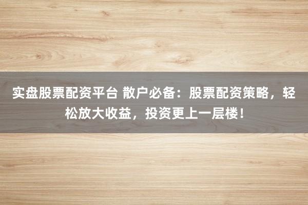 实盘股票配资平台 散户必备：股票配资策略，轻松放大收益，投资更上一层楼！