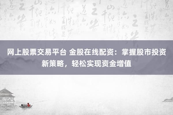 网上股票交易平台 金股在线配资：掌握股市投资新策略，轻松实现资金增值