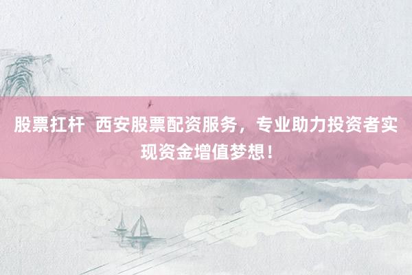股票扛杆  西安股票配资服务，专业助力投资者实现资金增值梦想！