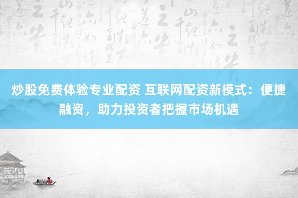 炒股免费体验专业配资 互联网配资新模式：便捷融资，助力投资者把握市场机遇
