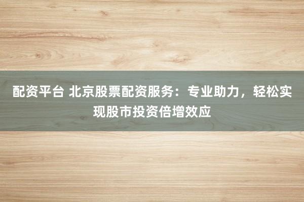 配资平台 北京股票配资服务：专业助力，轻松实现股市投资倍增效应