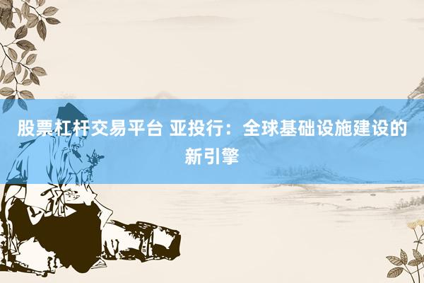 股票杠杆交易平台 亚投行：全球基础设施建设的新引擎