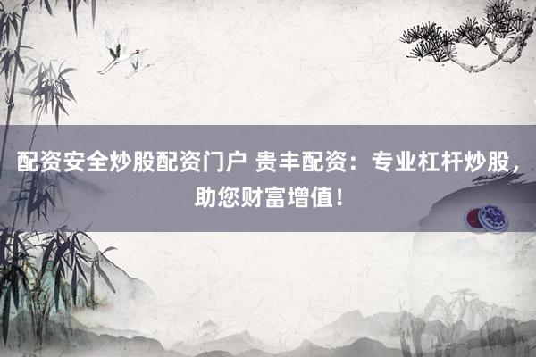 配资安全炒股配资门户 贵丰配资：专业杠杆炒股，助您财富增值！
